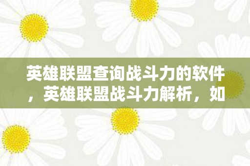 英雄联盟查询战斗力的软件,英雄联盟战斗力解析,如何查询与提升你的战斗力 英雄联盟查询战斗力的软件,英雄联盟战斗力解析,如何查询与提升你的战斗力
