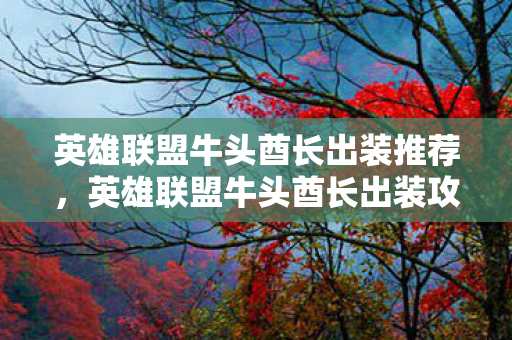 英雄联盟牛头酋长出装推荐,英雄联盟牛头酋长出装攻略,打造无敌冲撞力 英雄联盟牛头酋长出装推荐,英雄联盟牛头酋长出装攻略,打造无敌冲撞力