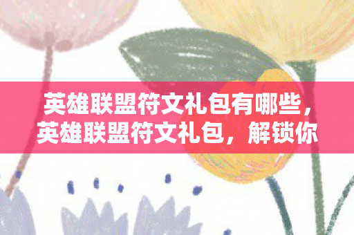 英雄联盟符文礼包有哪些，英雄联盟符文礼包，解锁你的英雄潜力，提升战斗实力！