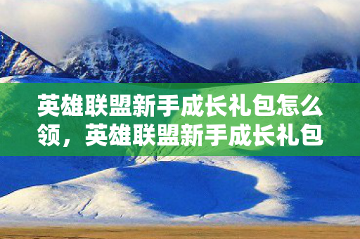 英雄联盟新手成长礼包怎么领,英雄联盟新手成长礼包,助力你成为顶尖玩家的秘诀 英雄联盟新手成长礼包怎么领,英雄联盟新手成长礼包,助力你成为顶尖玩家的秘诀