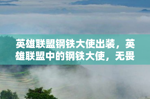 英雄联盟钢铁大使出装,英雄联盟中的钢铁大使,无畏的守护者 英雄联盟钢铁大使出装,英雄联盟中的钢铁大使,无畏的守护者