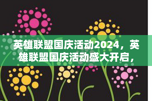英雄联盟国庆活动2024，英雄联盟国庆活动盛大开启，玩家狂欢盛宴正式拉开帷幕！