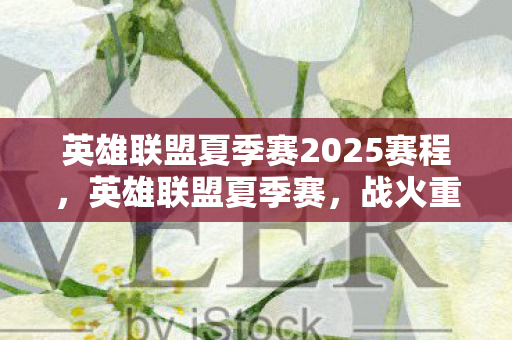 英雄联盟夏季赛2025赛程,英雄联盟夏季赛,战火重燃,英雄归来 英雄联盟夏季赛2025赛程,英雄联盟夏季赛,战火重燃,英雄归来