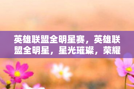 英雄联盟全明星赛，英雄联盟全明星，星光璀璨，荣耀之战