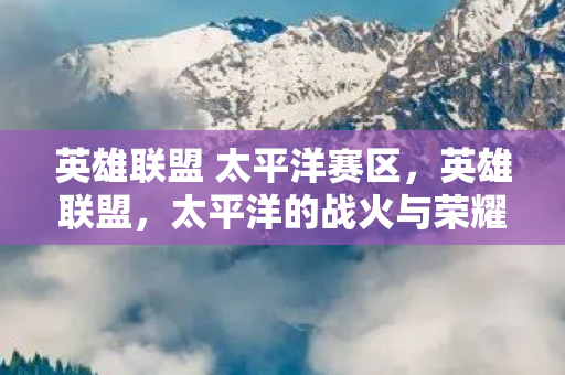 英雄联盟 太平洋赛区,英雄联盟,太平洋的战火与荣耀 英雄联盟 太平洋赛区,英雄联盟,太平洋的战火与荣耀