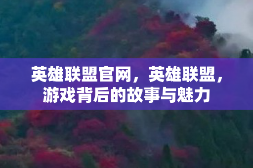 英雄联盟官网，英雄联盟，游戏背后的故事与魅力