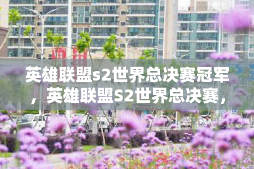 英雄联盟s2世界总决赛冠军，英雄联盟S2世界总决赛，电竞巅峰之战的热血记忆