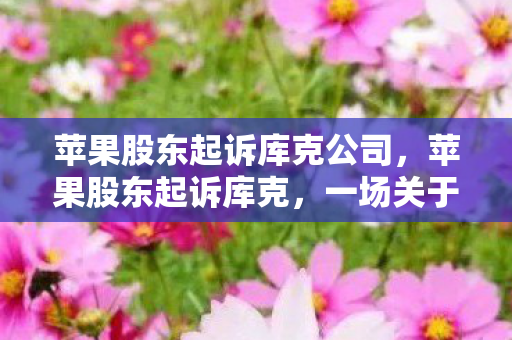 苹果股东起诉库克公司，苹果股东起诉库克，一场关于公司治理与责任的较量