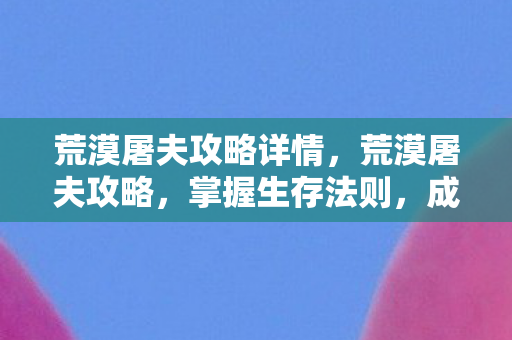 荒漠屠夫攻略详情,荒漠屠夫攻略,掌握生存法则,成为荒野之王 荒漠屠夫攻略详情,荒漠屠夫攻略,掌握生存法则,成为荒野之王