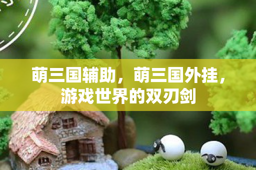 萌三国辅助，萌三国外挂，游戏世界的双刃剑