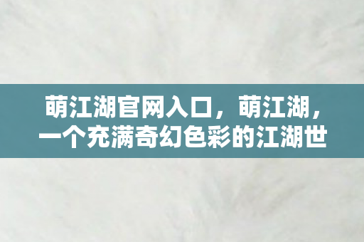 萌江湖官网入口,萌江湖,一个充满奇幻色彩的江湖世界官网揭秘 萌江湖官网入口,萌江湖,一个充满奇幻色彩的江湖世界官网揭秘