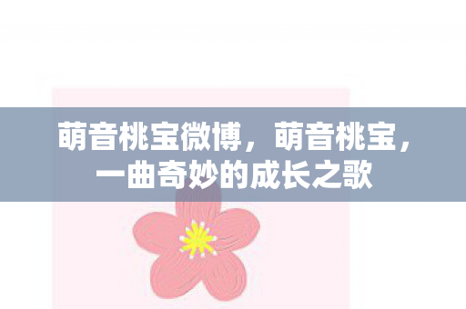 萌音桃宝微博，萌音桃宝，一曲奇妙的成长之歌