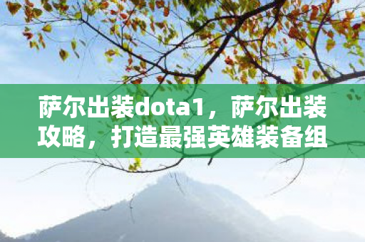 萨尔出装dota1，萨尔出装攻略，打造最强英雄装备组合