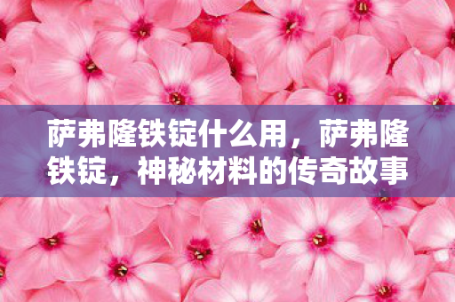 萨弗隆铁锭什么用，萨弗隆铁锭，神秘材料的传奇故事与实际应用