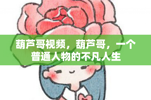 葫芦哥视频，葫芦哥，一个普通人物的不凡人生