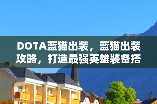 DOTA蓝猫出装,蓝猫出装攻略,打造最强英雄装备搭配 DOTA蓝猫出装,蓝猫出装攻略,打造最强英雄装备搭配