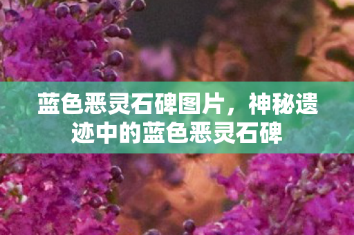 蓝色恶灵石碑图片，神秘遗迹中的蓝色恶灵石碑