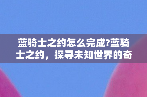 蓝骑士之约怎么完成?蓝骑士之约,探寻未知世界的奇幻之旅 蓝骑士之约怎么完成?蓝骑士之约,探寻未知世界的奇幻之旅