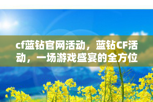 cf蓝钻官网活动,蓝钻CF活动,一场游戏盛宴的全方位解析 cf蓝钻官网活动,蓝钻CF活动,一场游戏盛宴的全方位解析