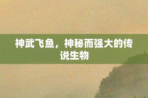 神武飞鱼,神秘而强大的传说生物 神武飞鱼,神秘而强大的传说生物