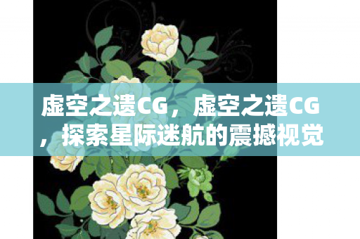 虚空之遗CG，虚空之遗CG，探索星际迷航的震撼视觉盛宴
