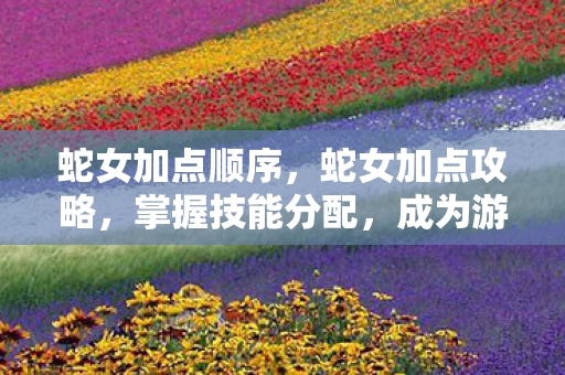 蛇女加点顺序，蛇女加点攻略，掌握技能分配，成为游戏高手