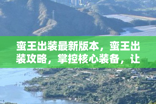 蛮王出装最新版本,蛮王出装攻略,掌控核心装备,让你战力飙升! 蛮王出装最新版本,蛮王出装攻略,掌控核心装备,让你战力飙升!