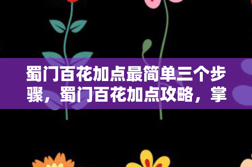 蜀门百花加点最简单三个步骤，蜀门百花加点攻略，掌握技能，轻松提升战斗力