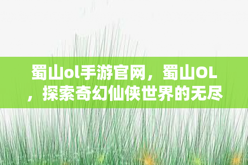 蜀山ol手游官网,蜀山OL,探索奇幻仙侠世界的无尽魅力 蜀山ol手游官网,蜀山OL,探索奇幻仙侠世界的无尽魅力