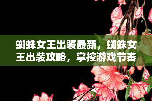 蜘蛛女王出装最新，蜘蛛女王出装攻略，掌控游戏节奏的必备装备选择