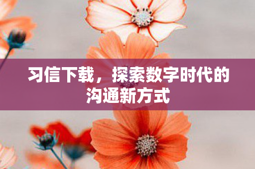 习信下载，探索数字时代的沟通新方式