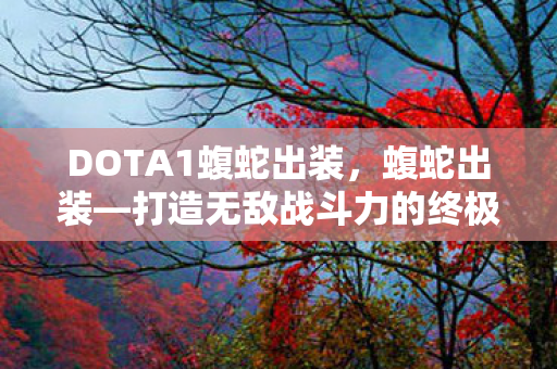 DOTA1蝮蛇出装，蝮蛇出装—打造无敌战斗力的终极指南