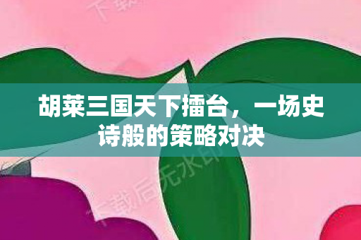 胡莱三国天下擂台，一场史诗般的策略对决