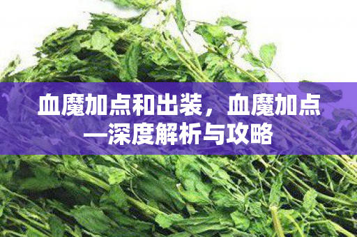 血魔加点和出装,血魔加点—深度解析与攻略 血魔加点和出装,血魔加点—深度解析与攻略