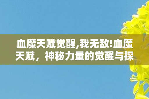 血魔天赋觉醒,我无敌!血魔天赋，神秘力量的觉醒与探索
