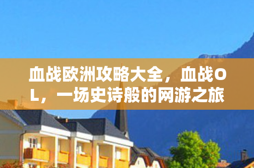 血战欧洲攻略大全，血战OL，一场史诗般的网游之旅