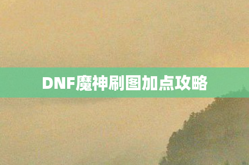 DNF魔神刷图加点攻略 DNF魔神刷图加点攻略