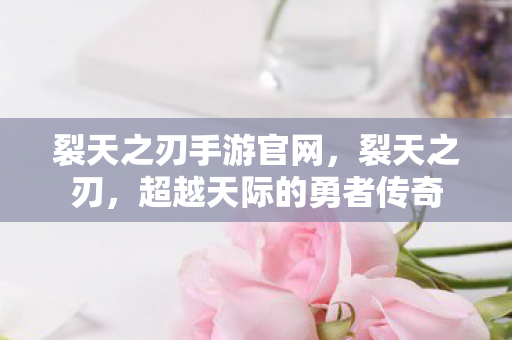 裂天之刃手游官网，裂天之刃，超越天际的勇者传奇