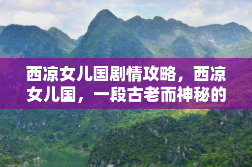 西凉女儿国剧情攻略,西凉女儿国,一段古老而神秘的剧情 西凉女儿国剧情攻略,西凉女儿国,一段古老而神秘的剧情