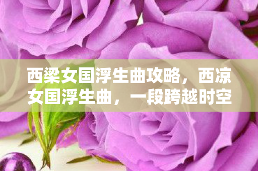 西梁女国浮生曲攻略,西凉女国浮生曲,一段跨越时空的传奇之旅 西梁女国浮生曲攻略,西凉女国浮生曲,一段跨越时空的传奇之旅