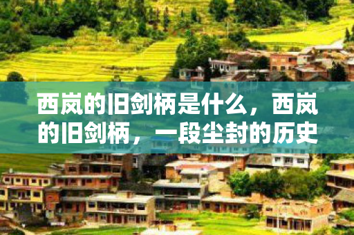 西岚的旧剑柄是什么，西岚的旧剑柄，一段尘封的历史与未解之谜