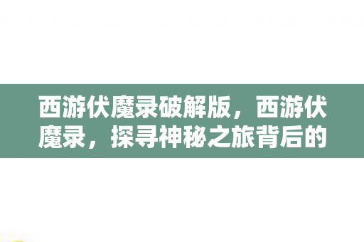 西游伏魔录破解版,西游伏魔录,探寻神秘之旅背后的传说与信仰 西游伏魔录破解版,西游伏魔录,探寻神秘之旅背后的传说与信仰