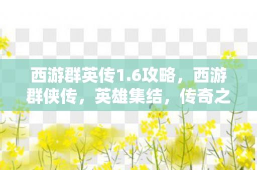 西游群英传1.6攻略，西游群侠传，英雄集结，传奇之旅