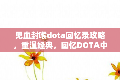 见血封喉dota回忆录攻略，重温经典，回忆DOTA中的见血封喉—我的成长历程