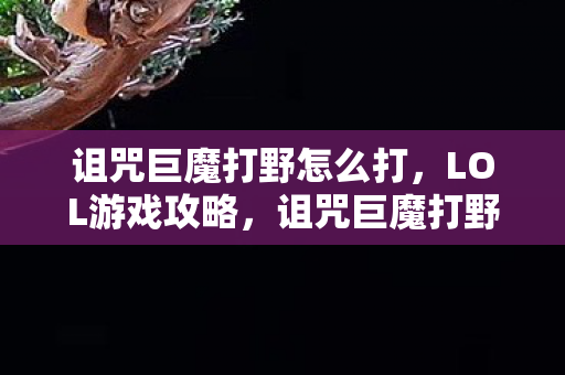 诅咒巨魔打野怎么打，LOL游戏攻略，诅咒巨魔打野的强势玩法与技巧解析