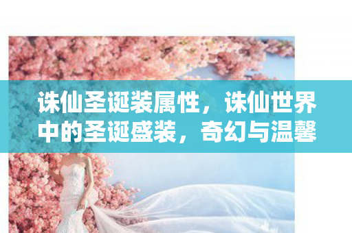 诛仙圣诞装属性，诛仙世界中的圣诞盛装，奇幻与温馨的完美结合