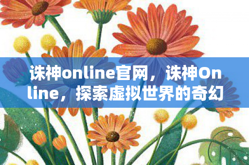 诛神online官网,诛神Online,探索虚拟世界的奇幻冒险之旅 诛神online官网,诛神Online,探索虚拟世界的奇幻冒险之旅
