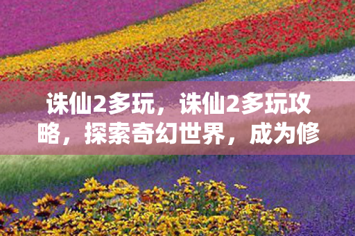 诛仙2多玩，诛仙2多玩攻略，探索奇幻世界，成为修仙巅峰！