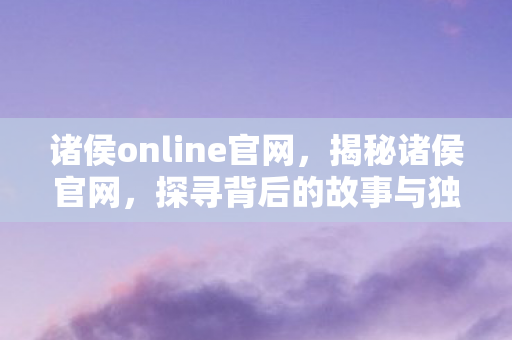诸侯online官网,揭秘诸侯官网,探寻背后的故事与独特魅力 诸侯online官网,揭秘诸侯官网,探寻背后的故事与独特魅力