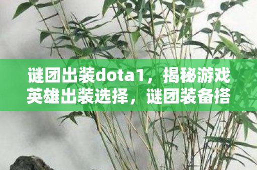 谜团出装dota1，揭秘游戏英雄出装选择，谜团装备搭配攻略